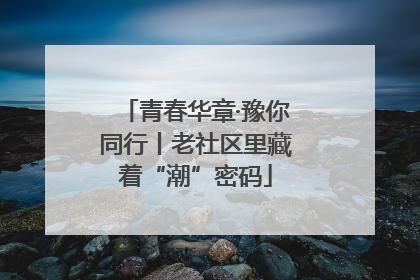 青春华章·豫你同行丨老社区里藏着“潮”密码