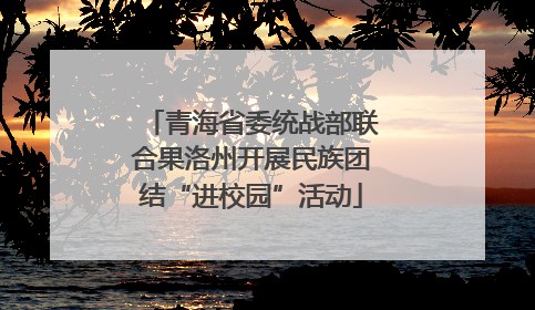 青海省委统战部联合果洛州开展民族团结“进校园”活动