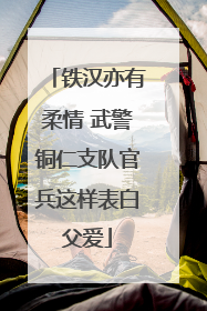 铁汉亦有柔情 武警铜仁支队官兵这样表白父爱