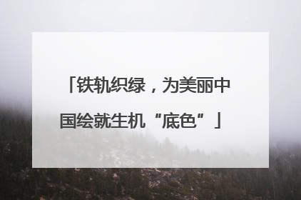 铁轨织绿，为美丽中国绘就生机“底色”