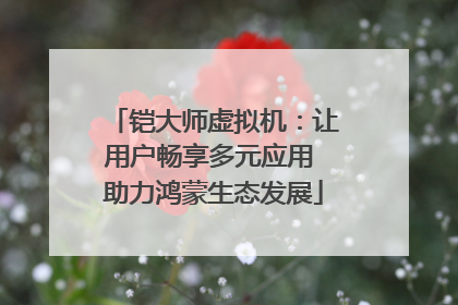 铠大师虚拟机：让用户畅享多元应用 助力鸿蒙生态发展
