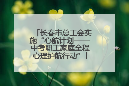 长春市总工会实施“心航计划——中考职工家庭全程心理护航行动”