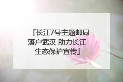 长江7号主题邮局落户武汉 助力长江生态保护宣传