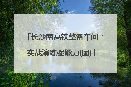长沙南高铁整备车间：实战演练强能力(图)