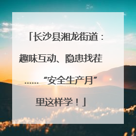 长沙县湘龙街道：趣味互动、隐患找茬……“安全生产月”里这样学！