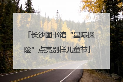 长沙图书馆“星际探险”点亮别样儿童节