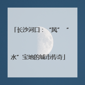 长沙河口：“风”“水”宝地的城市传奇
