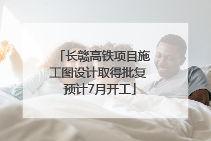 长赣高铁项目施工图设计取得批复 预计7月开工