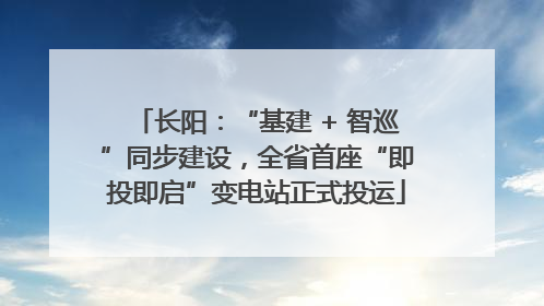 长阳：“基建 + 智巡”同步建设，全省首座“即投即启”变电站正式投运