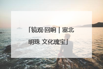 镜观·回响｜塞北明珠 文化瑰宝