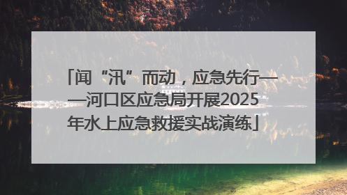 闻“汛”而动，应急先行——河口区应急局开展2025年水上应急救援实战演练