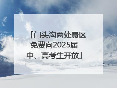 门头沟两处景区免费向2025届中、高考生开放