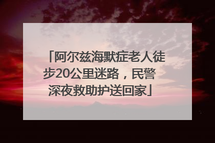 阿尔兹海默症老人徒步20公里迷路，民警深夜救助护送回家