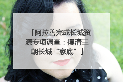 阿拉善完成长城资源专项调查：摸清三朝长城“家底”