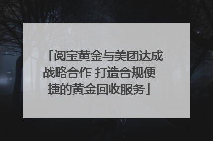 阅宝黄金与美团达成战略合作 打造合规便捷的黄金回收服务