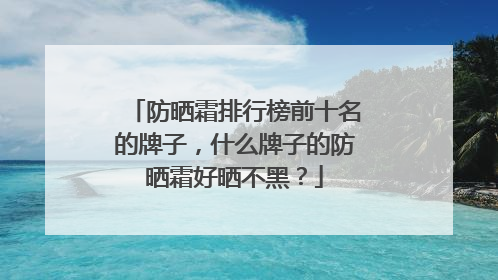 防晒霜排行榜前十名的牌子，什么牌子的防晒霜好晒不黑？