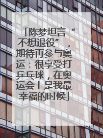 陈梦坦言“不想退役”，期待再参与奥运：很享受打乒乓球，在奥运会上是我最幸福的时候