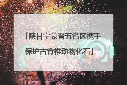 陕甘宁蒙晋五省区携手保护古脊椎动物化石