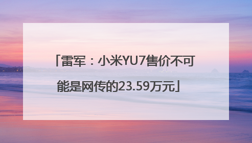 雷军：小米YU7售价不可能是网传的23.59万元