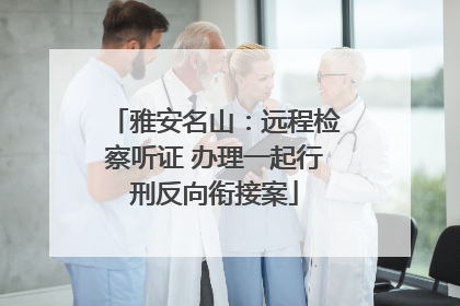 雅安名山：远程检察听证 办理一起行刑反向衔接案