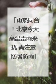 雨热同台！北京今天高温雷雨来扰 需注意防暑防雨