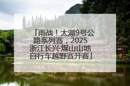 雨战！太湖9号公路系列赛，2025浙江长兴·煤山山地自行车越野赛开赛