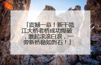 震撼一幕！新干赣江大桥老桥成功爆破，激起滚滚白浪，一旁新桥稳如磐石！