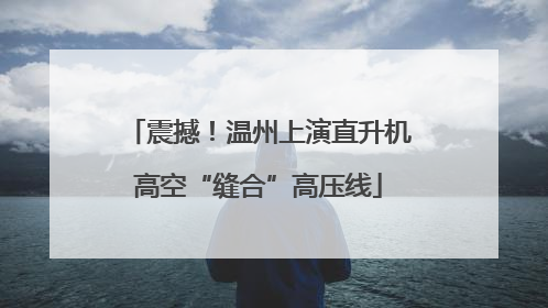 震撼！温州上演直升机高空“缝合”高压线