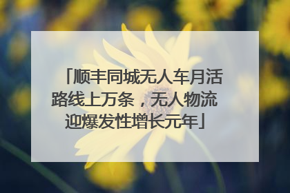 顺丰同城无人车月活路线上万条，无人物流迎爆发性增长元年