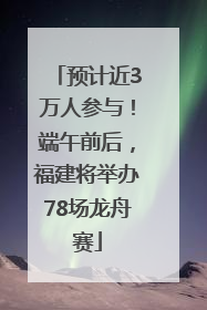 预计近3万人参与！端午前后，福建将举办78场龙舟赛