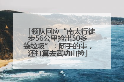 领队回应“南太行徒步56公里捡出50多袋垃圾”：随手的事，还打算去武功山捡
