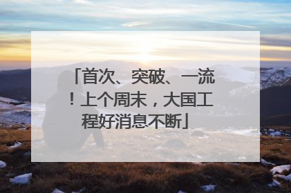 首次、突破、一流！上个周末，大国工程好消息不断