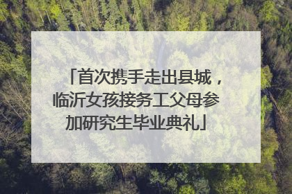 首次携手走出县城，临沂女孩接务工父母参加研究生毕业典礼