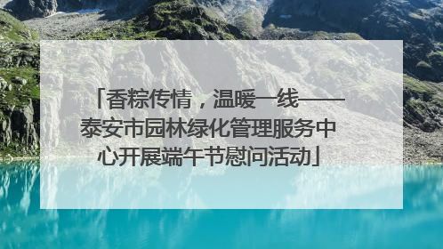 香粽传情，温暖一线——泰安市园林绿化管理服务中心开展端午节慰问活动