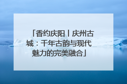 香约庆阳丨庆州古城：千年古韵与现代魅力的完美融合