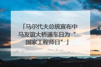 马尔代夫总统宣布中马友谊大桥通车日为“国家工程师日”