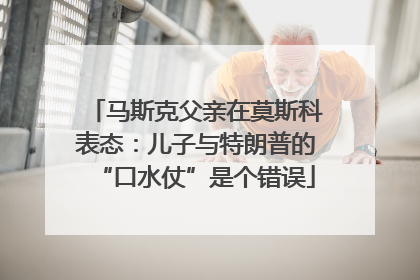 马斯克父亲在莫斯科表态：儿子与特朗普的“口水仗”是个错误