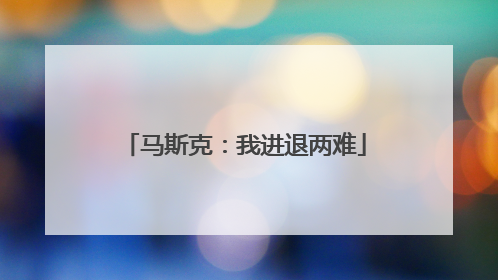 马斯克：我进退两难