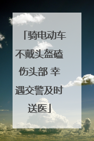 骑电动车不戴头盔磕伤头部 幸遇交警及时送医