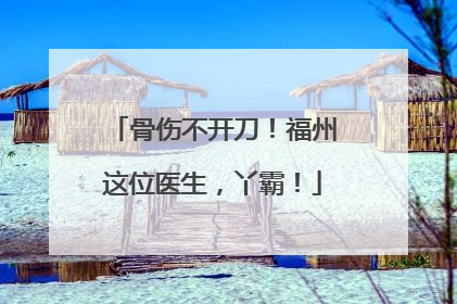 骨伤不开刀！福州这位医生，丫霸！