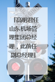 高明君任山东机场管理集团总经理，此前任副总经理