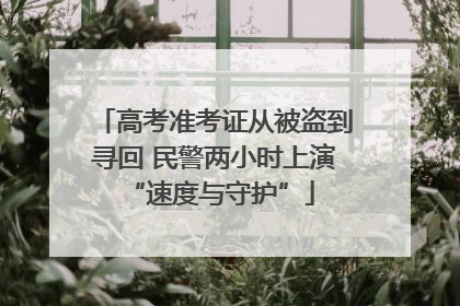 高考准考证从被盗到寻回 民警两小时上演 “速度与守护”