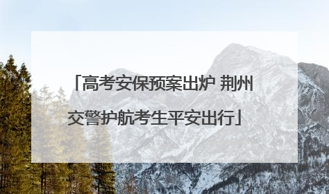 高考安保预案出炉 荆州交警护航考生平安出行
