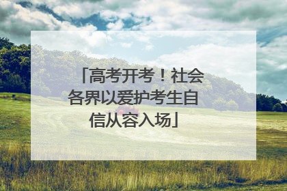 高考开考！社会各界以爱护考生自信从容入场