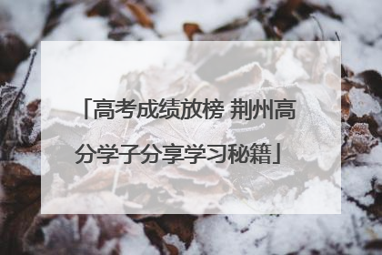 高考成绩放榜 荆州高分学子分享学习秘籍