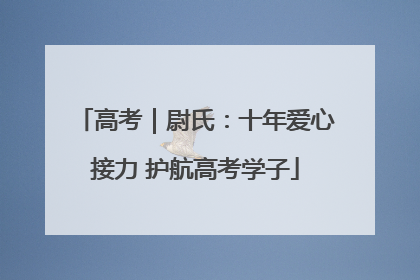 高考｜尉氏：十年爱心接力 护航高考学子