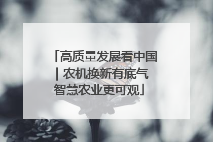 高质量发展看中国｜农机换新有底气 智慧农业更可观