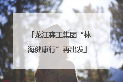 龙江森工集团“林海健康行”再出发
