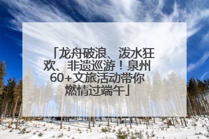 龙舟破浪、泼水狂欢、非遗巡游！泉州60+文旅活动带你燃情过端午