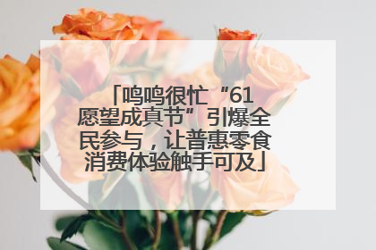 鸣鸣很忙“61 愿望成真节”引爆全民参与，让普惠零食消费体验触手可及